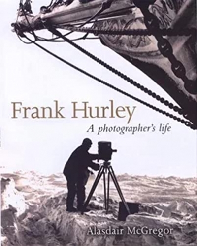 John Thompson reviews ‘Frank Hurley: A Photographer’s Life’ by Alasdair McGregor