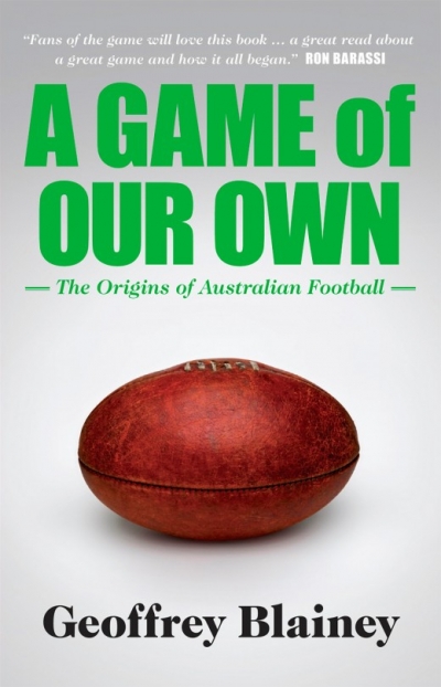 Brent Crosswell reviews ‘A Game of Our Own: The origins of Australian football’ by Geoffrey Blainey