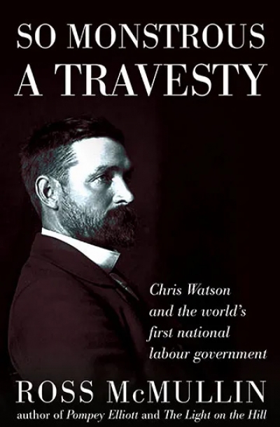 Frank Bongiorno reviews &#039;So Monstrous a Travesty: Chris Watson and the world&#039;s first national labour government&#039; by Ross McMullin