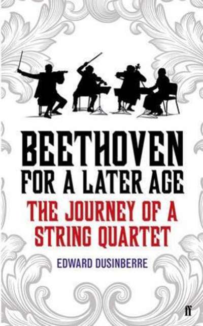 Paul Kildea reviews &#039;Beethoven for a Later Age: The journey of a string quartet&#039; by Edward Dusinberre